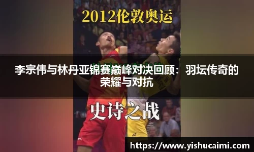 HB李宗伟与林丹亚锦赛巅峰对决回顾：羽坛传奇的荣耀与对抗
