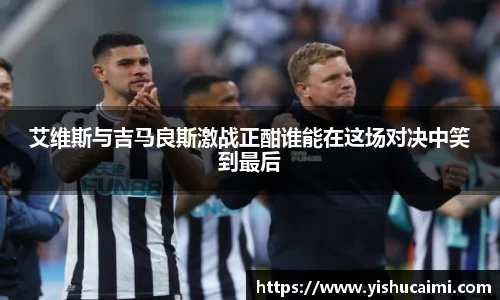 HB艾维斯与吉马良斯激战正酣谁能在这场对决中笑到最后